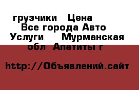 грузчики › Цена ­ 200 - Все города Авто » Услуги   . Мурманская обл.,Апатиты г.